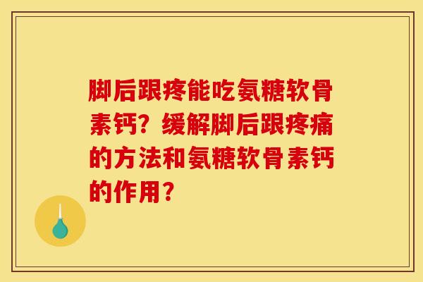 脚后跟疼能吃氨糖软骨素钙？缓解脚后跟疼痛的方法和氨糖软骨素钙的作用？