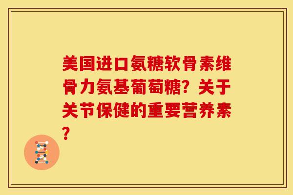 美国进口氨糖软骨素维骨力氨基葡萄糖？关于关节保健的重要营养素？