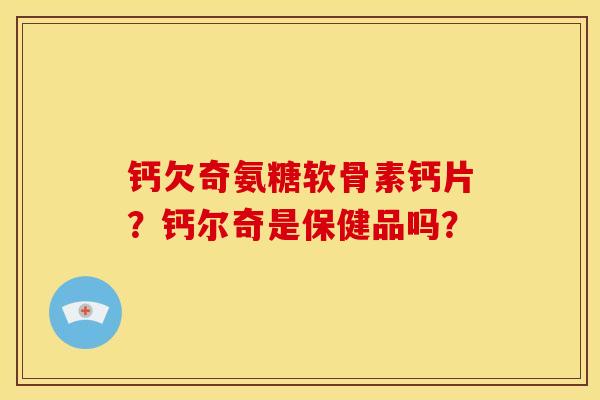 钙欠奇氨糖软骨素钙片？钙尔奇是保健品吗？