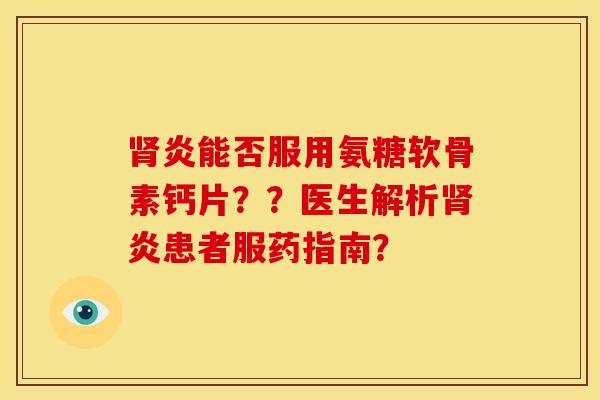 肾炎能否服用氨糖软骨素钙片？？医生解析肾炎患者服药指南？