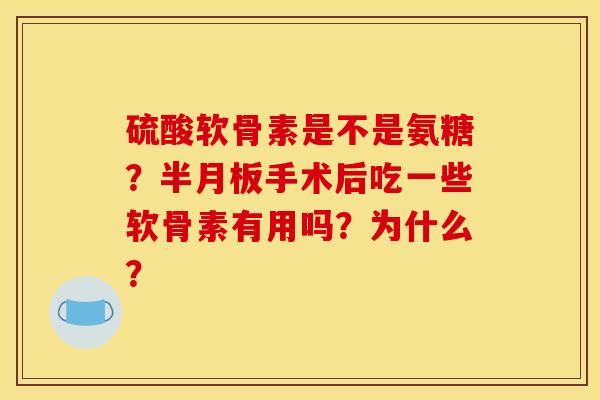 硫酸软骨素是不是氨糖？半月板手术后吃一些软骨素有用吗？为什么？