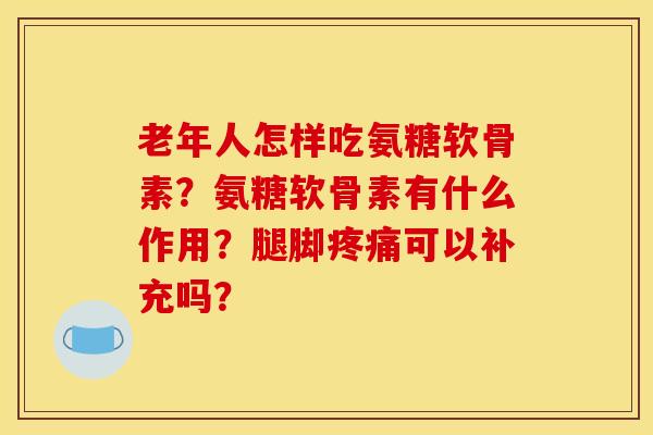 老年人怎样吃氨糖软骨素？氨糖软骨素有什么作用？腿脚疼痛可以补充吗？