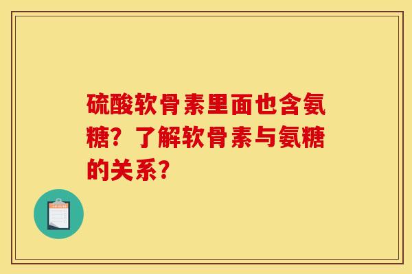 硫酸软骨素里面也含氨糖？了解软骨素与氨糖的关系？