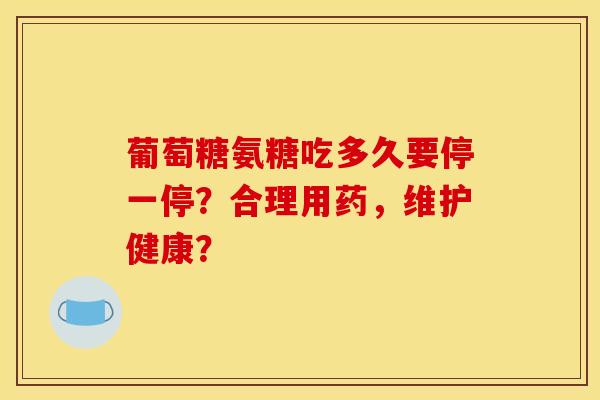 葡萄糖氨糖吃多久要停一停？合理用药，维护健康？