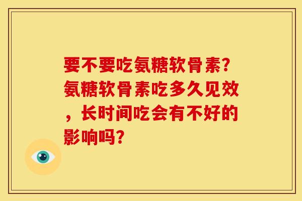 要不要吃氨糖软骨素？氨糖软骨素吃多久见效，长时间吃会有不好的影响吗？