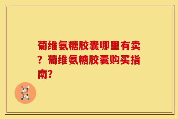 葡维氨糖胶囊哪里有卖？葡维氨糖胶囊购买指南？