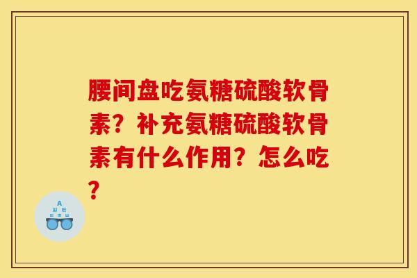 腰间盘吃氨糖硫酸软骨素？补充氨糖硫酸软骨素有什么作用？怎么吃？