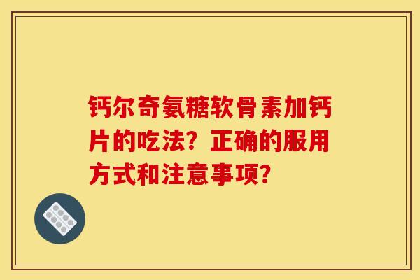 钙尔奇氨糖软骨素加钙片的吃法？正确的服用方式和注意事项？