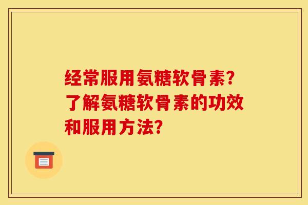 经常服用氨糖软骨素？了解氨糖软骨素的功效和服用方法？