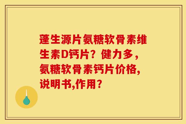 蓬生源片氨糖软骨素维生素D钙片？健力多，氨糖软骨素钙片价格,说明书,作用？