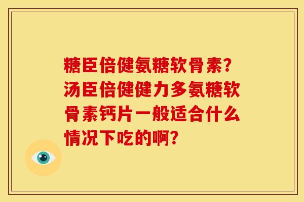 糖臣倍健氨糖软骨素？汤臣倍健健力多氨糖软骨素钙片一般适合什么情况下吃的啊？