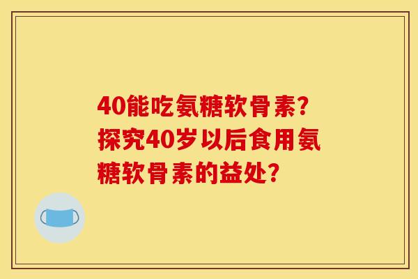 40能吃氨糖软骨素？探究40岁以后食用氨糖软骨素的益处？