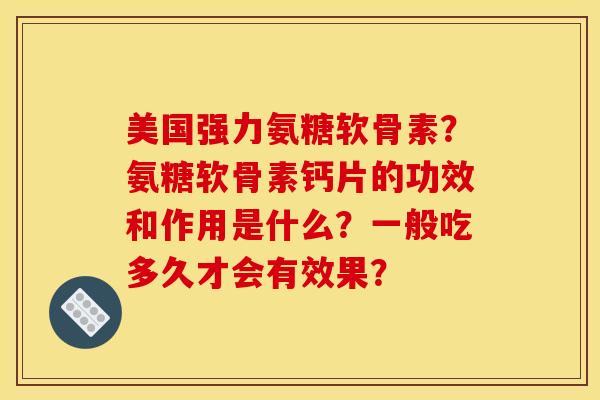 美国强力氨糖软骨素？氨糖软骨素钙片的功效和作用是什么？一般吃多久才会有效果？