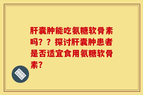 肝囊肿能吃氨糖软骨素吗？？探讨肝囊肿患者是否适宜食用氨糖软骨素？