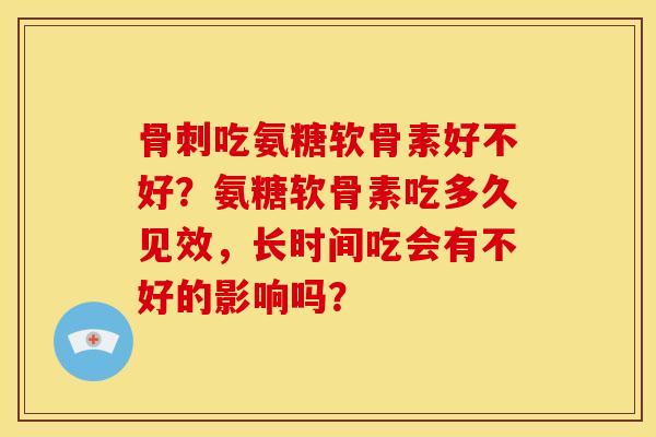 骨刺吃氨糖软骨素好不好？氨糖软骨素吃多久见效，长时间吃会有不好的影响吗？