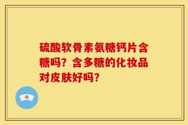 硫酸软骨素氨糖钙片含糖吗？含多糖的化妆品对皮肤好吗？