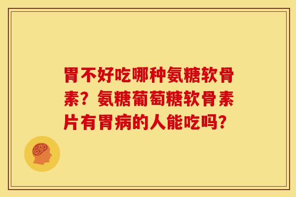 胃不好吃哪种氨糖软骨素？氨糖葡萄糖软骨素片有胃病的人能吃吗？