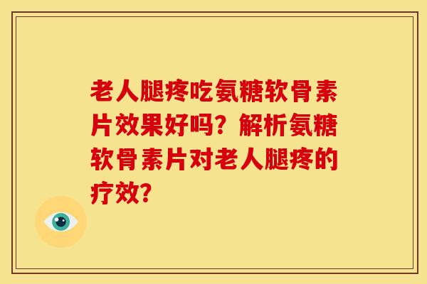 老人腿疼吃氨糖软骨素片效果好吗？解析氨糖软骨素片对老人腿疼的疗效？