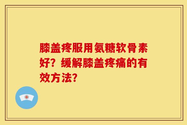 膝盖疼服用氨糖软骨素好？缓解膝盖疼痛的有效方法？