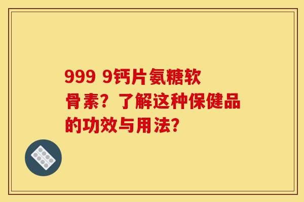 999 9钙片氨糖软骨素？了解这种保健品的功效与用法？