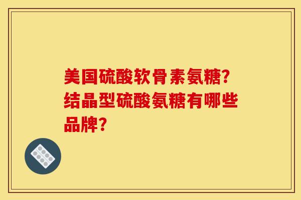 美国硫酸软骨素氨糖？结晶型硫酸氨糖有哪些品牌？