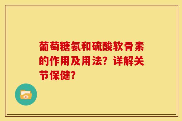 葡萄糖氨和硫酸软骨素的作用及用法？详解关节保健？