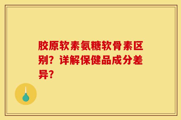 胶原软素氨糖软骨素区别？详解保健品成分差异？