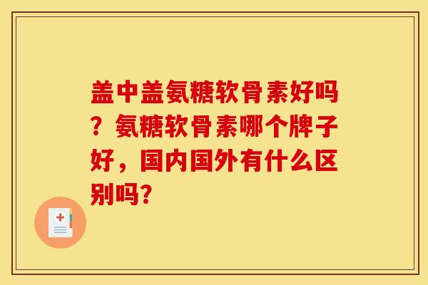 盖中盖氨糖软骨素好吗？氨糖软骨素哪个牌子好，国内国外有什么区别吗？