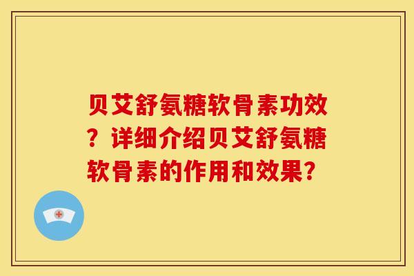 贝艾舒氨糖软骨素功效？详细介绍贝艾舒氨糖软骨素的作用和效果？