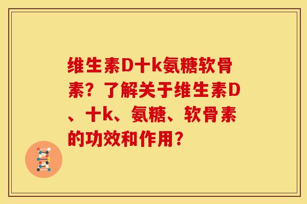 维生素D十k氨糖软骨素？了解关于维生素D、十k、氨糖、软骨素的功效和作用？