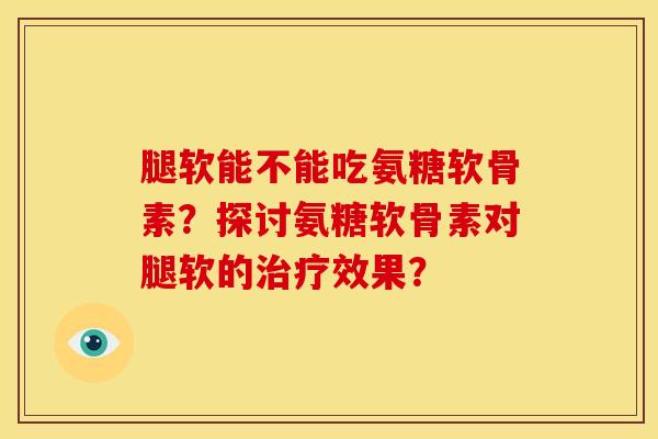 腿软能不能吃氨糖软骨素？探讨氨糖软骨素对腿软的治疗效果？