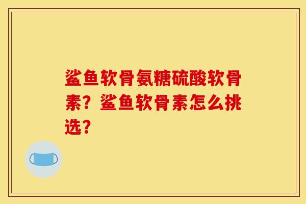 鲨鱼软骨氨糖硫酸软骨素？鲨鱼软骨素怎么挑选？