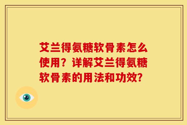 艾兰得氨糖软骨素怎么使用？详解艾兰得氨糖软骨素的用法和功效？