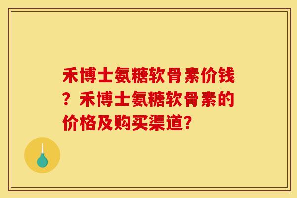 禾博士氨糖软骨素价钱？禾博士氨糖软骨素的价格及购买渠道？