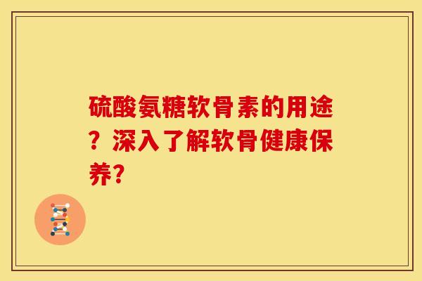 硫酸氨糖软骨素的用途？深入了解软骨健康保养？