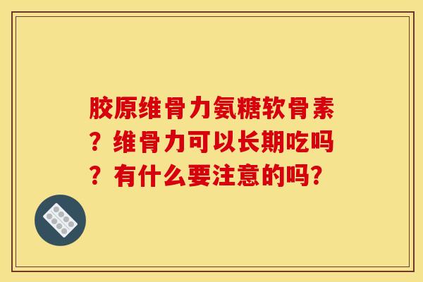 胶原维骨力氨糖软骨素？维骨力可以长期吃吗？有什么要注意的吗？