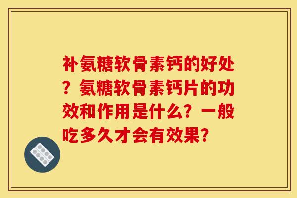 补氨糖软骨素钙的好处？氨糖软骨素钙片的功效和作用是什么？一般吃多久才会有效果？