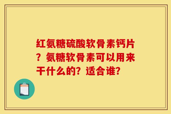 红氨糖硫酸软骨素钙片？氨糖软骨素可以用来干什么的？适合谁？