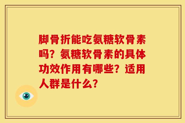 脚骨折能吃氨糖软骨素吗？氨糖软骨素的具体功效作用有哪些？适用人群是什么？