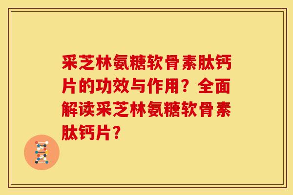 采芝林氨糖软骨素肽钙片的功效与作用？全面解读采芝林氨糖软骨素肽钙片？