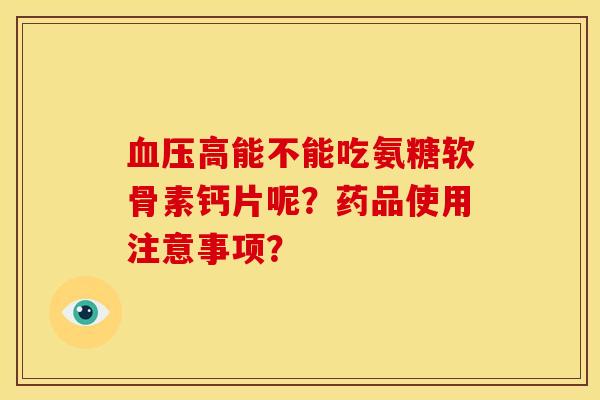 血压高能不能吃氨糖软骨素钙片呢？药品使用注意事项？