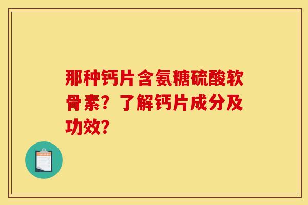 那种钙片含氨糖硫酸软骨素？了解钙片成分及功效？