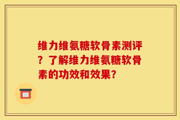 维力维氨糖软骨素测评？了解维力维氨糖软骨素的功效和效果？