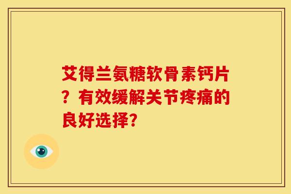 艾得兰氨糖软骨素钙片？有效缓解关节疼痛的良好选择？