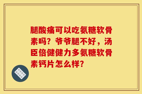 腿酸痛可以吃氨糖软骨素吗？爷爷腿不好，汤臣倍健健力多氨糖软骨素钙片怎么样？