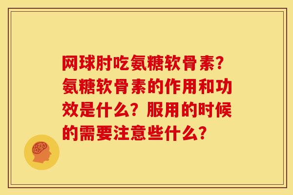 网球肘吃氨糖软骨素？氨糖软骨素的作用和功效是什么？服用的时候的需要注意些什么？