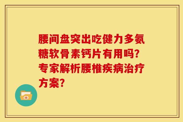 腰间盘突出吃健力多氨糖软骨素钙片有用吗？专家解析腰椎疾病治疗方案？