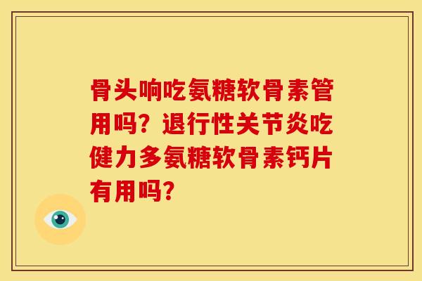 骨头响吃氨糖软骨素管用吗？退行性关节炎吃健力多氨糖软骨素钙片有用吗？