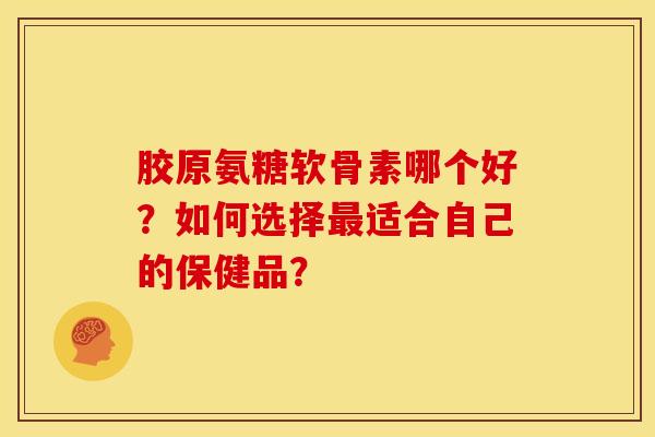 胶原氨糖软骨素哪个好？如何选择最适合自己的保健品？