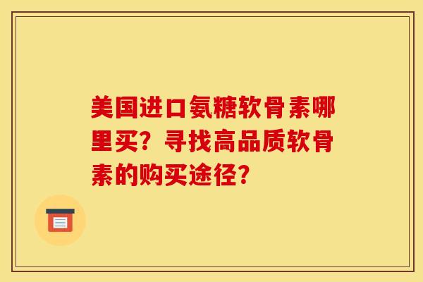 美国进口氨糖软骨素哪里买？寻找高品质软骨素的购买途径？